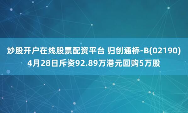 炒股开户在线股票配资平台 归创通桥-B(02190)4月28日斥资92.89万港元回购5万股