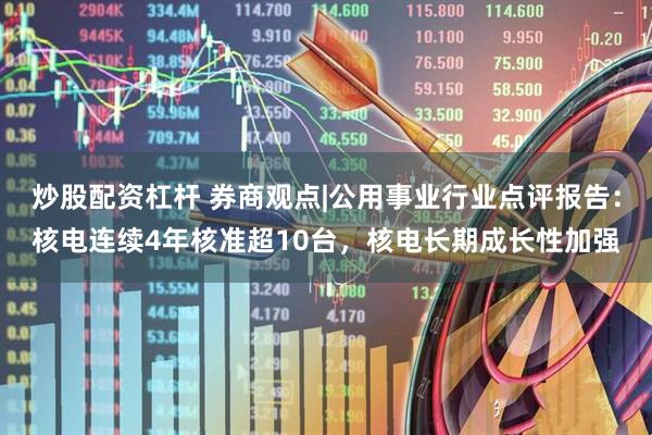 炒股配资杠杆 券商观点|公用事业行业点评报告：核电连续4年核准超10台，核电长期成长性加强