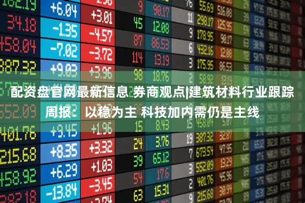 配资盘官网最新信息 券商观点|建筑材料行业跟踪周报：以稳为主 科技加内需仍是主线