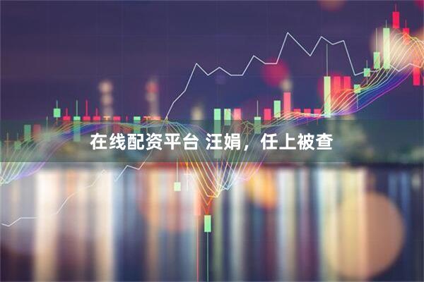 在线配资平台 汪娟，任上被查