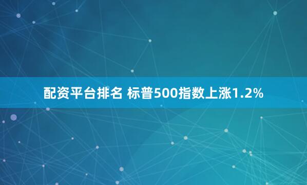 配资平台排名 标普500指数上涨1.2%