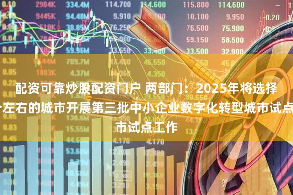 配资可靠炒股配资门户 两部门：2025年将选择34个左右的城市开展第三批中小企业数字化转型城市试点工作