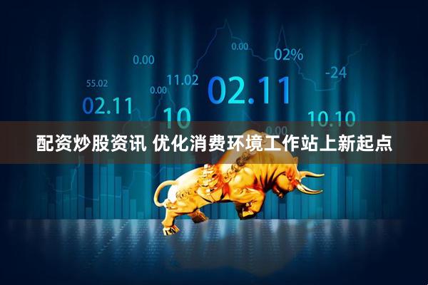 配资炒股资讯 优化消费环境工作站上新起点