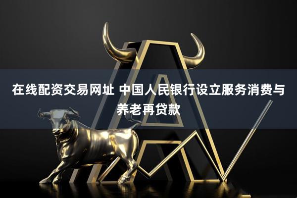 在线配资交易网址 中国人民银行设立服务消费与养老再贷款
