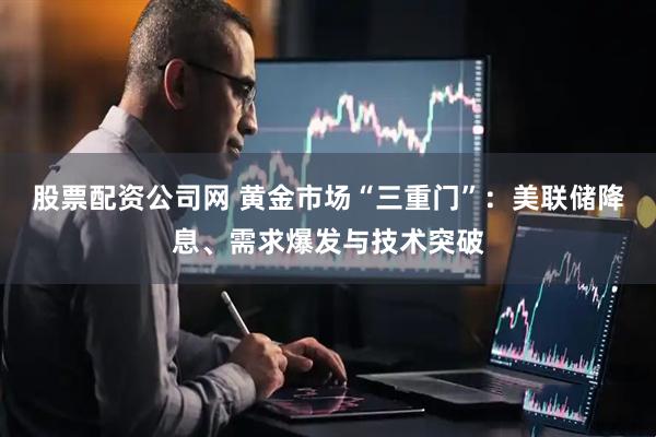 股票配资公司网 黄金市场“三重门”：美联储降息、需求爆发与技术突破