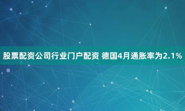 股票配资公司行业门户配资 德国4月通胀率为2.1%