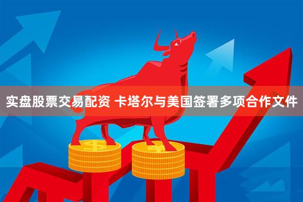 实盘股票交易配资 卡塔尔与美国签署多项合作文件