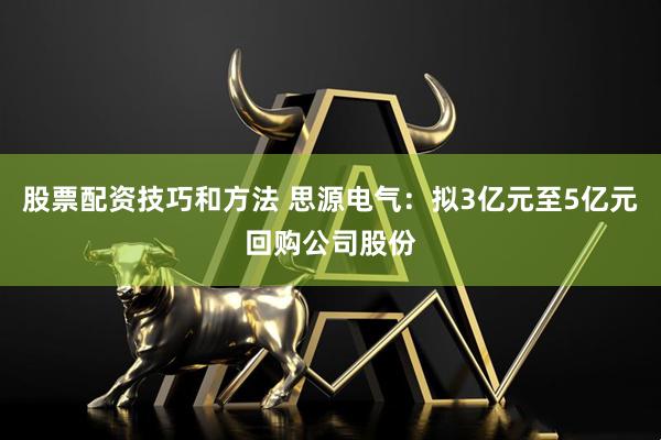 股票配资技巧和方法 思源电气：拟3亿元至5亿元回购公司股份