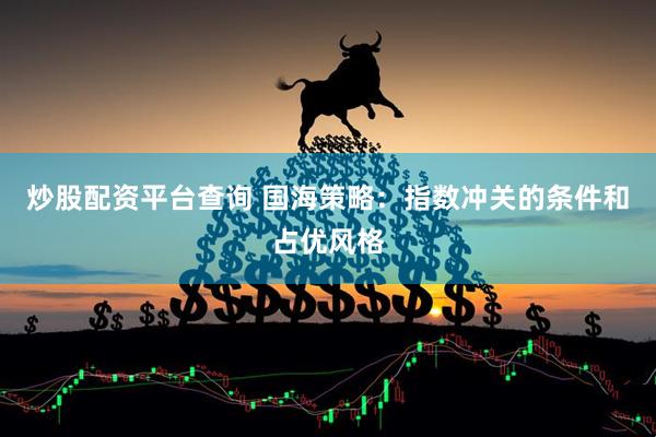 炒股配资平台查询 国海策略：指数冲关的条件和占优风格