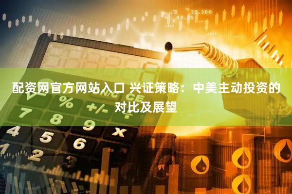 配资网官方网站入口 兴证策略：中美主动投资的对比及展望