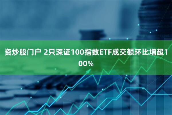 资炒股门户 2只深证100指数ETF成交额环比增超100%