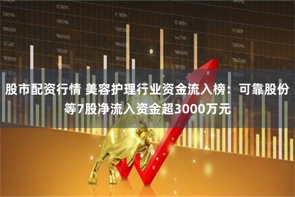 股市配资行情 美容护理行业资金流入榜：可靠股份等7股净流入资金超3000万元