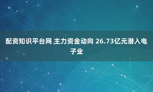 配资知识平台网 主力资金动向 26.73亿元潜入电子业