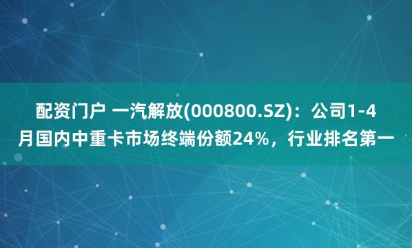 配资门户 一汽解放(000800.SZ)：公司1-4月国内中重卡市场终端份额24%，行业排名第一