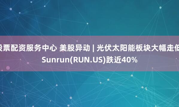 股票配资服务中心 美股异动 | 光伏太阳能板块大幅走低 Sunrun(RUN.US)跌近40%