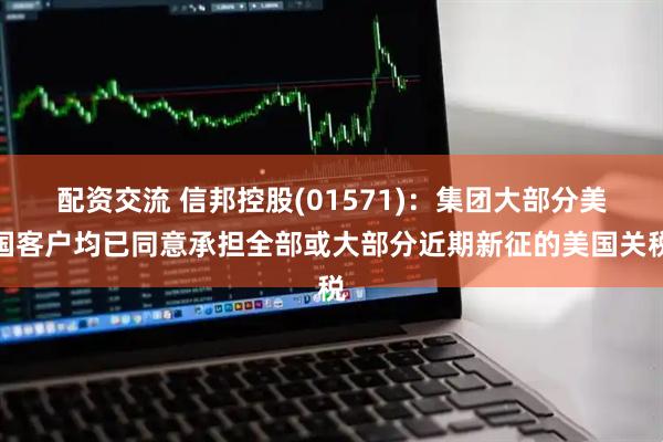 配资交流 信邦控股(01571)：集团大部分美国客户均已同意承担全部或大部分近期新征的美国关税