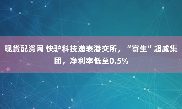 现货配资网 快驴科技递表港交所，“寄生”超威集团，净利率低至0.5%