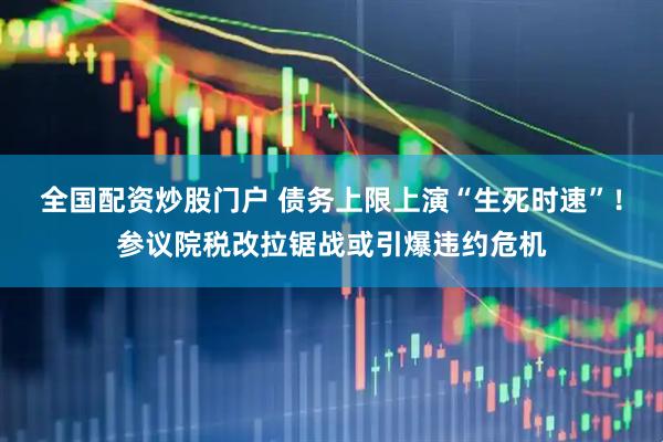 全国配资炒股门户 债务上限上演“生死时速”！参议院税改拉锯战或引爆违约危机