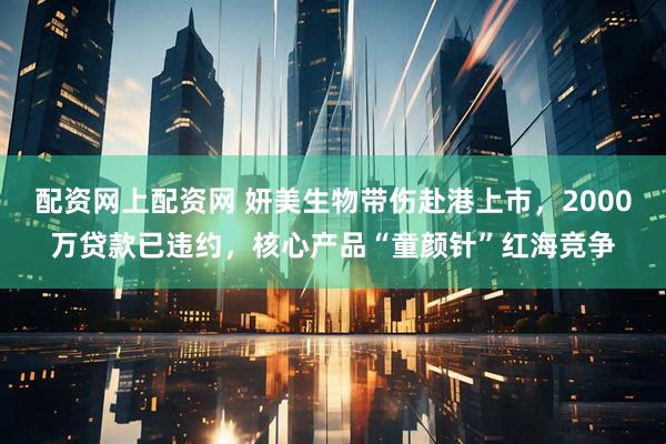 配资网上配资网 妍美生物带伤赴港上市，2000万贷款已违约，核心产品“童颜针”红海竞争