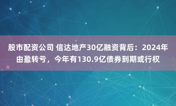 股市配资公司 信达地产30亿融资背后：2024年由盈转亏，今年有130.9亿债券到期或行权