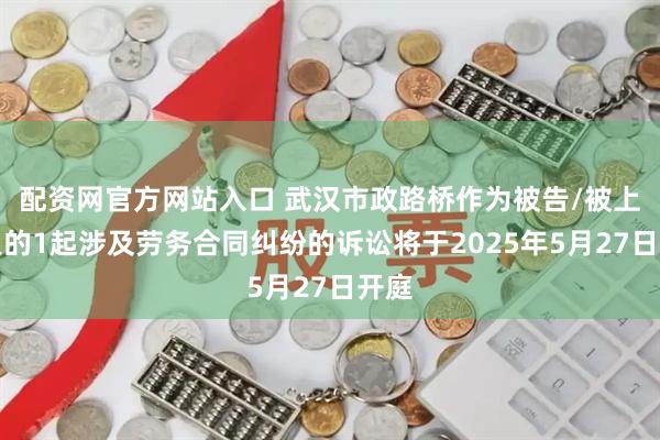 配资网官方网站入口 武汉市政路桥作为被告/被上诉人的1起涉及劳务合同纠纷的诉讼将于2025年5月27日开庭