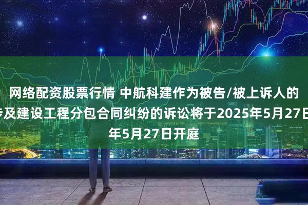 网络配资股票行情 中航科建作为被告/被上诉人的1起涉及建设工程分包合同纠纷的诉讼将于2025年5月27日开庭