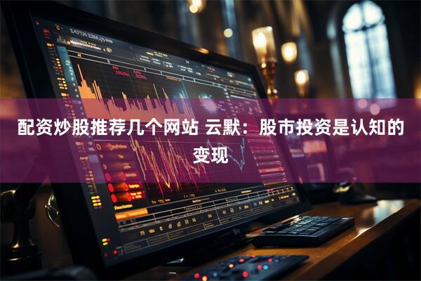 配资炒股推荐几个网站 云默：股市投资是认知的变现