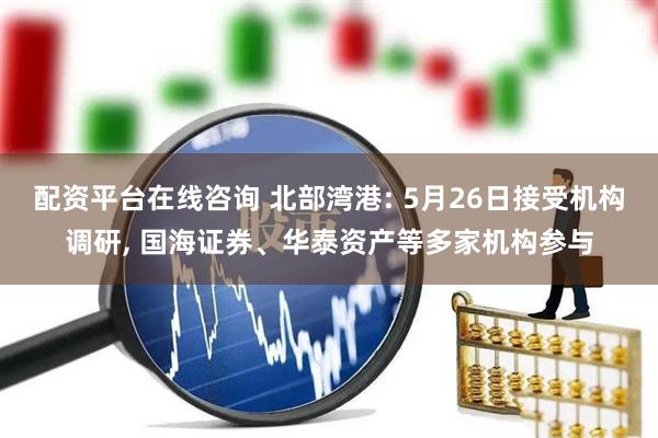 配资平台在线咨询 北部湾港: 5月26日接受机构调研, 国海证券、华泰资产等多家机构参与