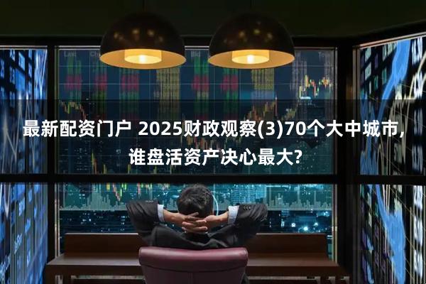 最新配资门户 2025财政观察(3)70个大中城市, 谁盘活资产决心最大?