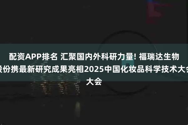 配资APP排名 汇聚国内外科研力量! 福瑞达生物股份携最新研究成果亮相2025中国化妆品科学技术大会