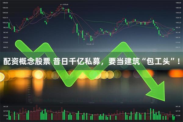 配资概念股票 昔日千亿私募，要当建筑“包工头”！