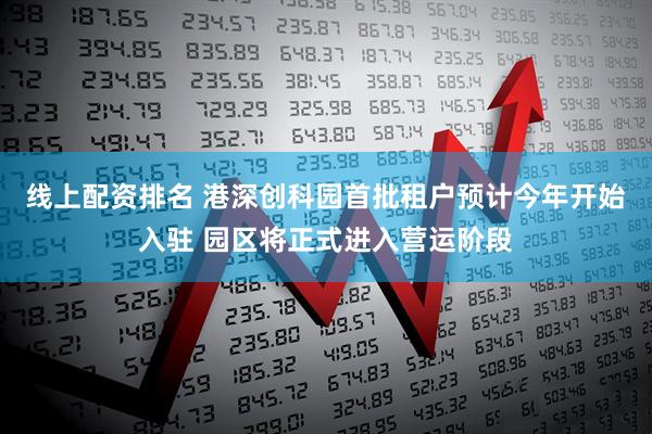 线上配资排名 港深创科园首批租户预计今年开始入驻 园区将正式进入营运阶段