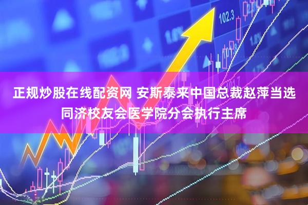 正规炒股在线配资网 安斯泰来中国总裁赵萍当选同济校友会医学院分会执行主席