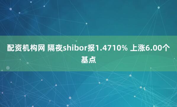 配资机构网 隔夜shibor报1.4710% 上涨6.00个基点