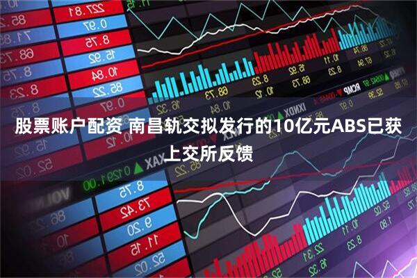 股票账户配资 南昌轨交拟发行的10亿元ABS已获上交所反馈