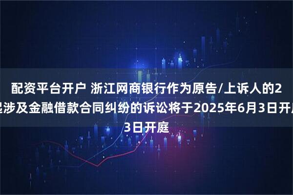 配资平台开户 浙江网商银行作为原告/上诉人的2起涉及金融借款合同纠纷的诉讼将于2025年6月3日开庭