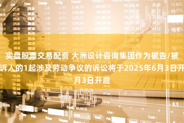 实盘股票交易配资 大洲设计咨询集团作为被告/被上诉人的1起涉及劳动争议的诉讼将于2025年6月3日开庭