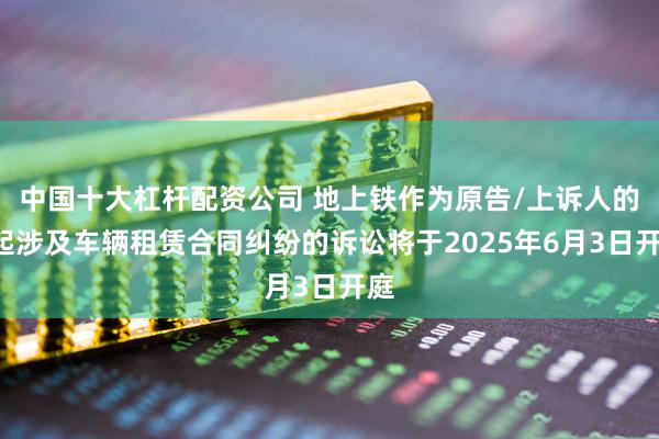 中国十大杠杆配资公司 地上铁作为原告/上诉人的1起涉及车辆租赁合同纠纷的诉讼将于2025年6月3日开庭