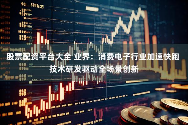股票配资平台大全 业界：消费电子行业加速快跑 技术研发驱动全场景创新