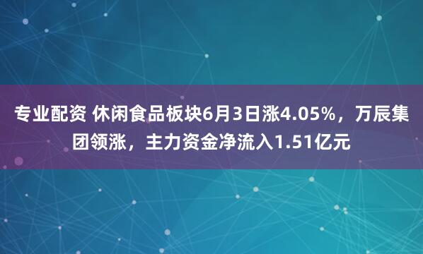 专业配资 休闲食品板块6月3日涨4.05%，万辰集团领涨，主力资金净流入1.51亿元