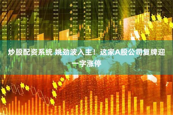 炒股配资系统 姚劲波入主！这家A股公司复牌迎一字涨停