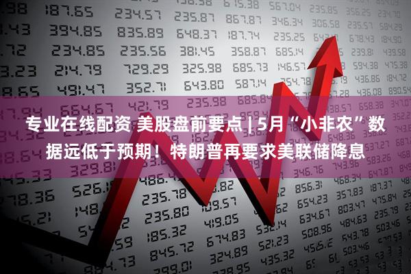 专业在线配资 美股盘前要点 | 5月“小非农”数据远低于预期！特朗普再要求美联储降息