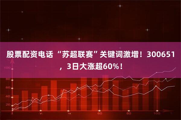 股票配资电话 “苏超联赛”关键词激增！300651，3日大涨超60%！