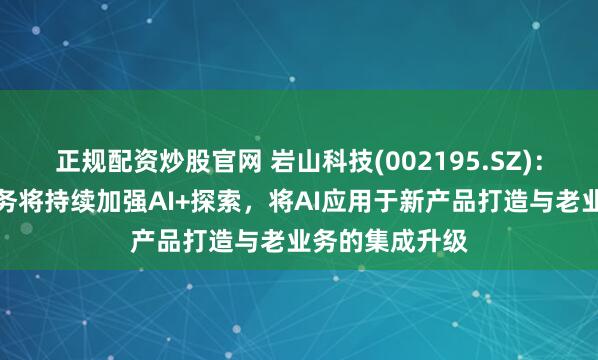 正规配资炒股官网 岩山科技(002195.SZ)：公司互联网业务将持续加强AI+探索，将AI应用于新产品打造与老业务的集成升级