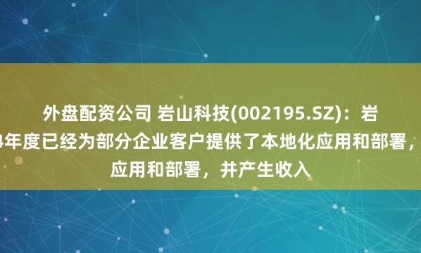 外盘配资公司 岩山科技(002195.SZ)：岩芯数智2024年度已经为部分企业客户提供了本地化应用和部署，并产生收入