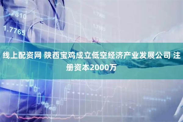 线上配资网 陕西宝鸡成立低空经济产业发展公司 注册资本2000万