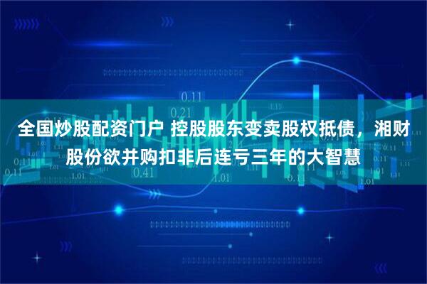 全国炒股配资门户 控股股东变卖股权抵债，湘财股份欲并购扣非后连亏三年的大智慧