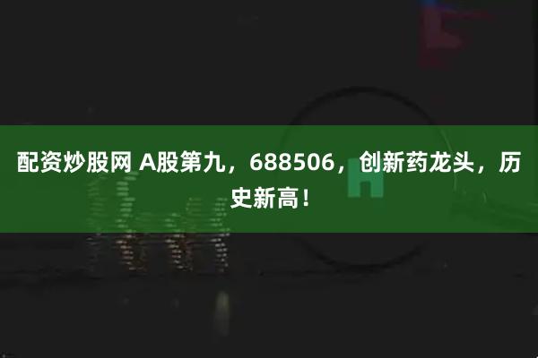 配资炒股网 A股第九，688506，创新药龙头，历史新高！