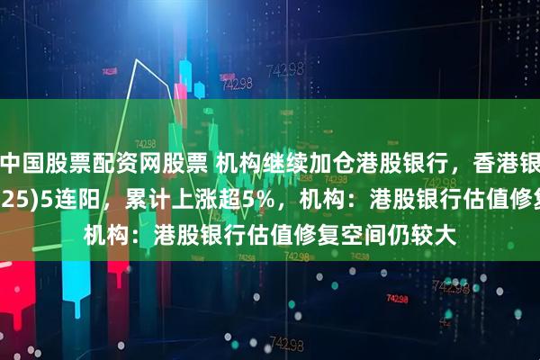 中国股票配资网股票 机构继续加仓港股银行，香港银行LOF(501025)5连阳，累计上涨超5%，机构：港股银行估值修复空间仍较大