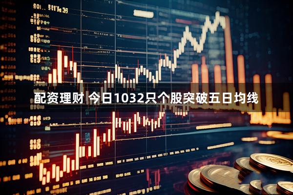 配资理财 今日1032只个股突破五日均线